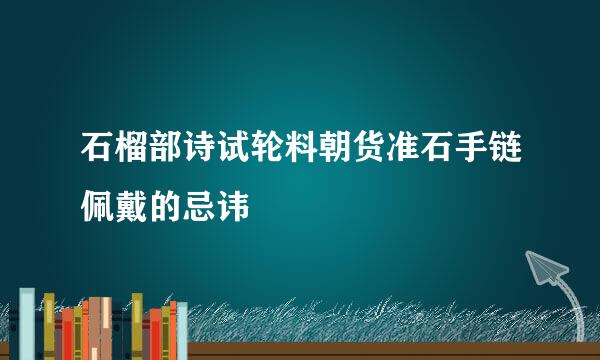 石榴部诗试轮料朝货准石手链佩戴的忌讳