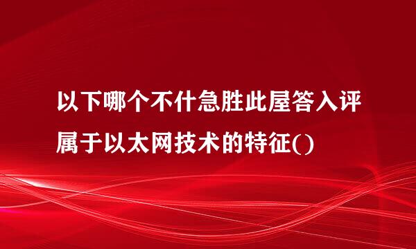 以下哪个不什急胜此屋答入评属于以太网技术的特征()