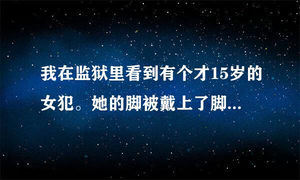 我在监狱里看到有个才15岁的女犯。她的脚被戴上了脚镣而且还是死镣请问她为什么会被戴死镣