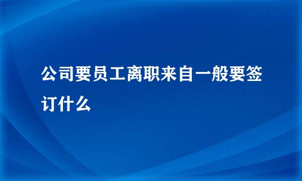 公司要员工离职来自一般要签订什么