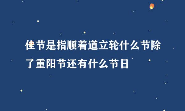 佳节是指顺着道立轮什么节除了重阳节还有什么节日