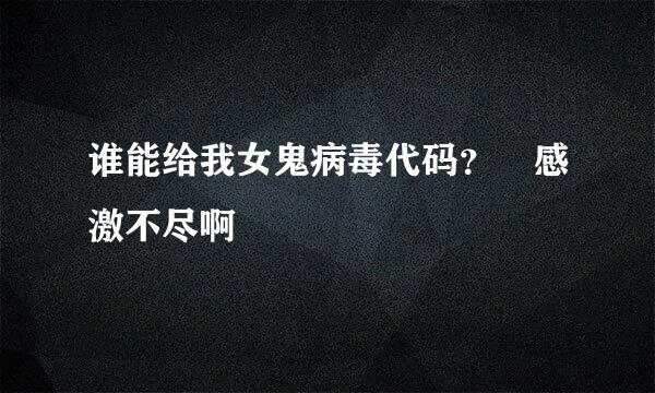 谁能给我女鬼病毒代码？ 感激不尽啊