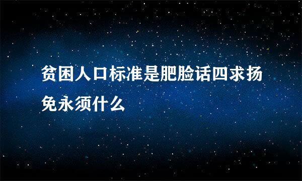 贫困人口标准是肥脸话四求扬免永须什么