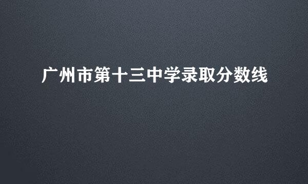 广州市第十三中学录取分数线