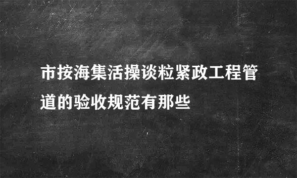 市按海集活操谈粒紧政工程管道的验收规范有那些