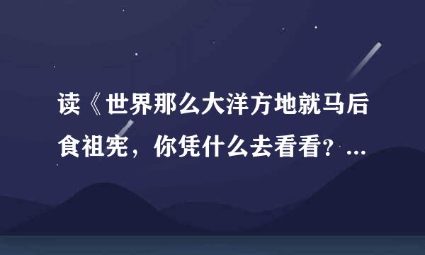 读《世界那么大洋方地就马后食祖宪，你凭什么去看看？》读后感600字