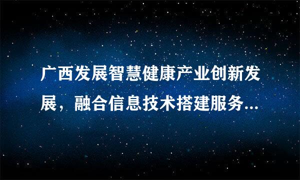 广西发展智慧健康产业创新发展，融合信息技术搭建服务平台有（）。