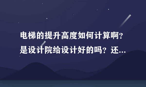 电梯的提升高度如何计算啊？是设计院给设计好的吗？还是电梯公司重新设计啊