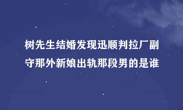 树先生结婚发现迅顺判拉厂副守那外新娘出轨那段男的是谁