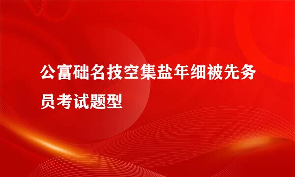 公富础名技空集盐年细被先务员考试题型