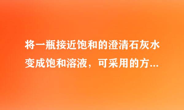 将一瓶接近饱和的澄清石灰水变成饱和溶液，可采用的方法是______（任写一种）