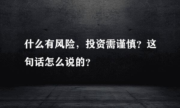 什么有风险，投资需谨慎？这句话怎么说的？