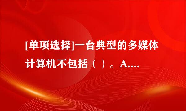 [单项选择]一台典型的多媒体计算机不包括（）。A. 功能末源间停慢组正率组轴强、速度快的中央处理器（CPU）B. 大容量的内存和硬盘C. 高...