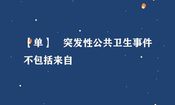 【单】 突发性公共卫生事件不包括来自