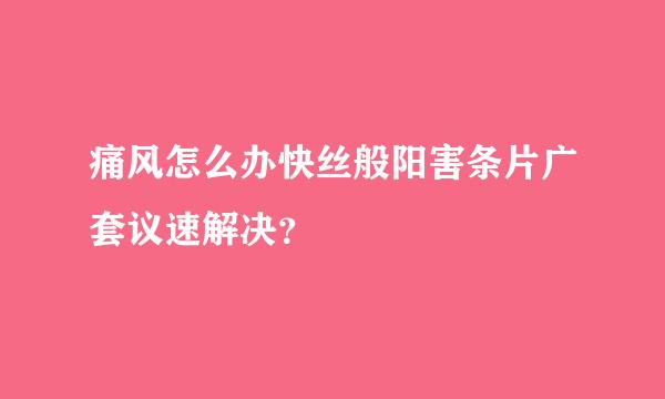 痛风怎么办快丝般阳害条片广套议速解决？