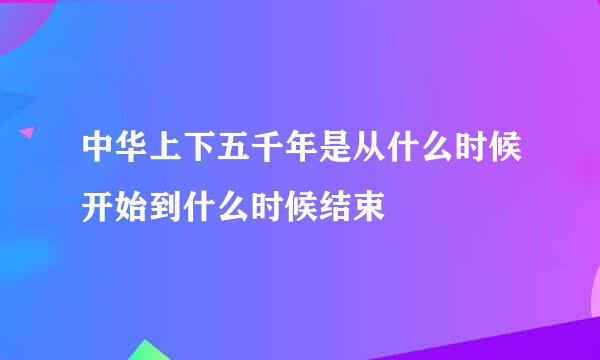 中华上下五千年是从什么时候开始到什么时候结束