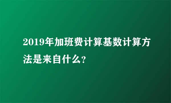 2019年加班费计算基数计算方法是来自什么？