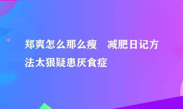 郑爽怎么那么瘦 减肥日记方法太狠疑患厌食症