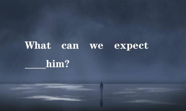 What can we expect ____him?