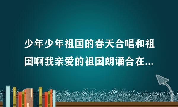 少年少年祖国的春天合唱和祖国啊我亲爱的祖国朗诵合在一起的的串词