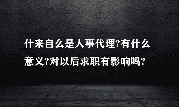 什来自么是人事代理?有什么意义?对以后求职有影响吗?