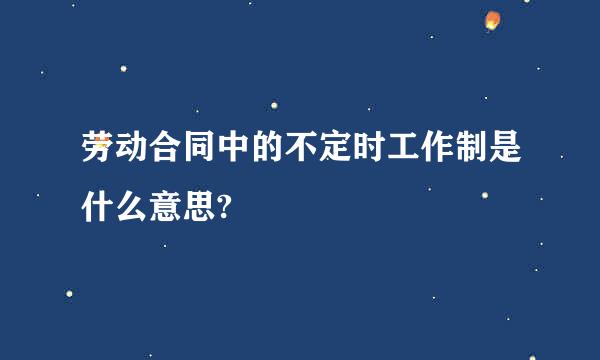 劳动合同中的不定时工作制是什么意思?