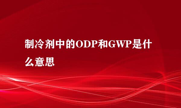 制冷剂中的ODP和GWP是什么意思