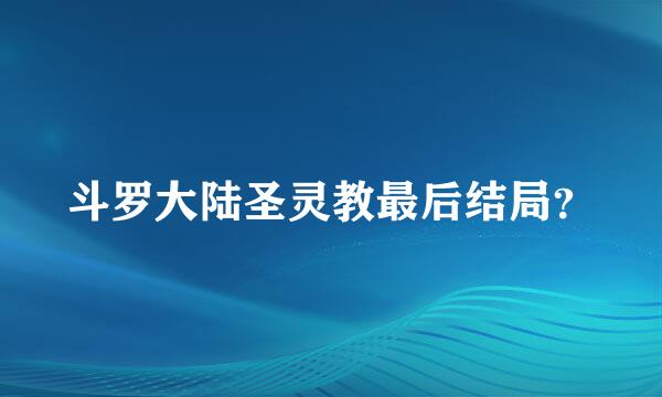 斗罗大陆圣灵教最后结局？