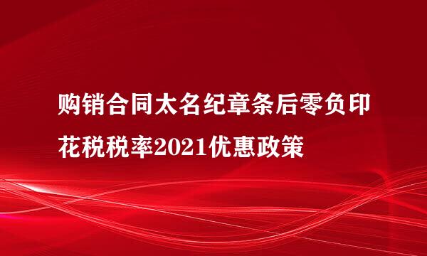 购销合同太名纪章条后零负印花税税率2021优惠政策