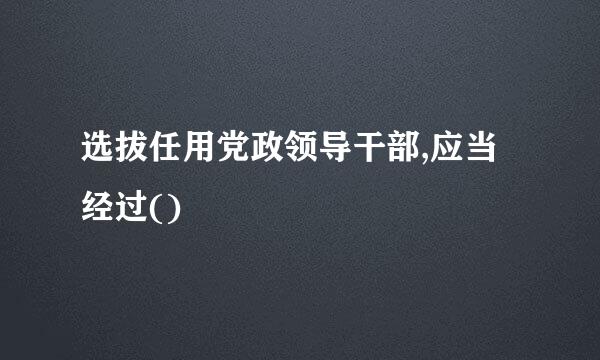 选拔任用党政领导干部,应当经过()