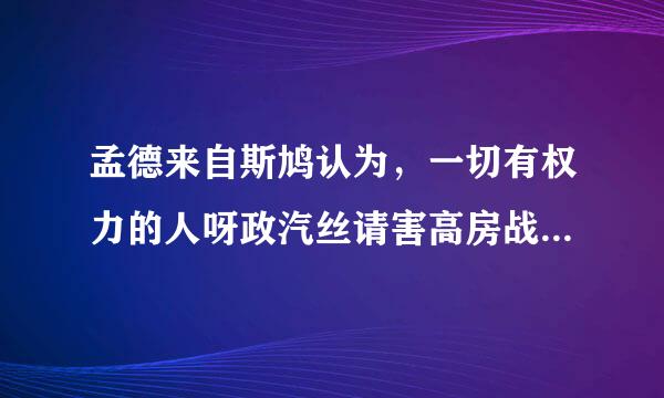 孟德来自斯鸠认为，一切有权力的人呀政汽丝请害高房战齐己都容易滥用权力，这是万古不易的一条经验。()