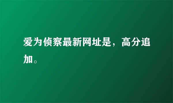 爱为侦察最新网址是，高分追加。