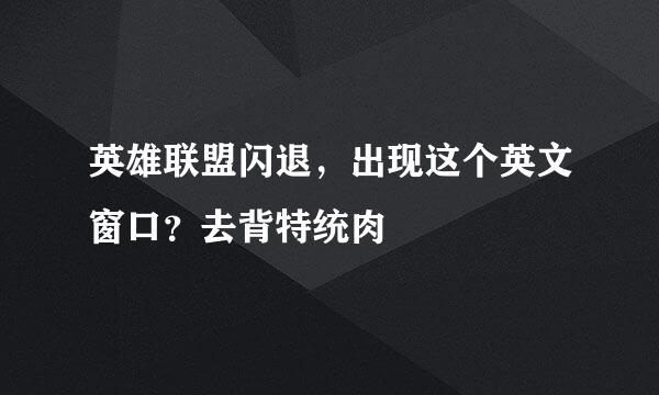 英雄联盟闪退，出现这个英文窗口？去背特统肉