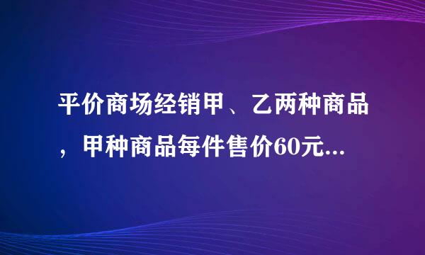 平价商场经销甲、乙两种商品，甲种商品每件售价60元，利.来自..