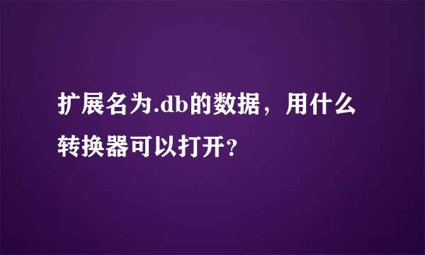 扩展名为.db的数据，用什么转换器可以打开？