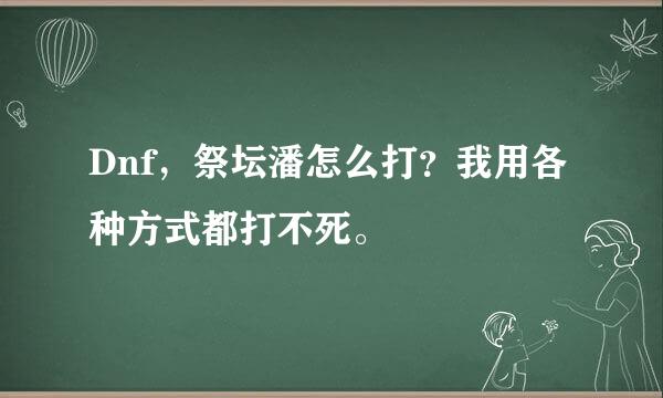 Dnf，祭坛潘怎么打？我用各种方式都打不死。