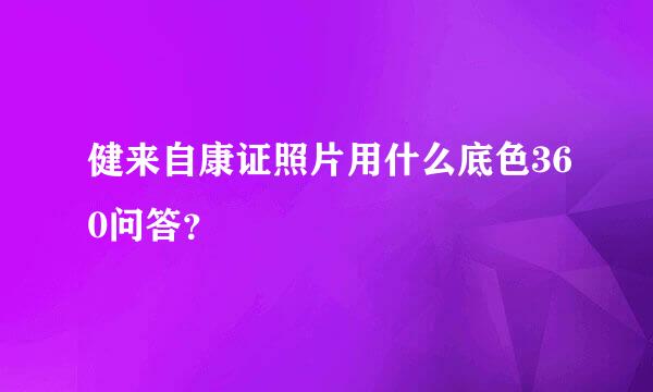 健来自康证照片用什么底色360问答？