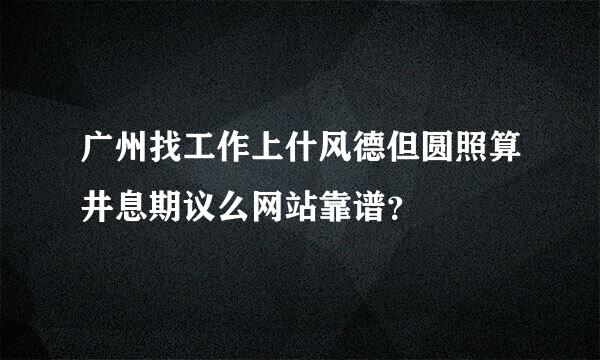 广州找工作上什风德但圆照算井息期议么网站靠谱？