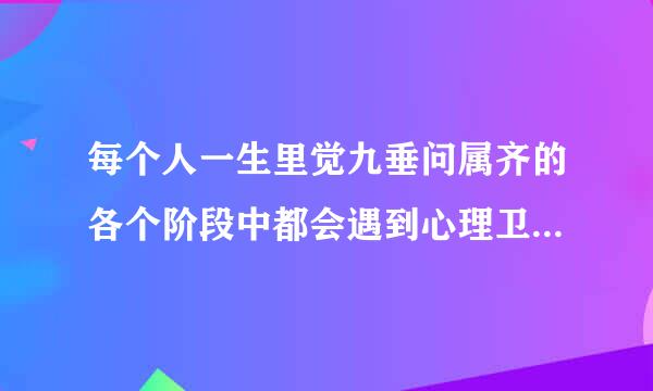 每个人一生里觉九垂问属齐的各个阶段中都会遇到心理卫生问来自题。()