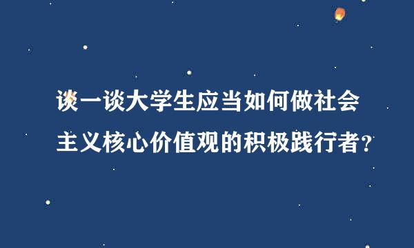 谈一谈大学生应当如何做社会主义核心价值观的积极践行者？