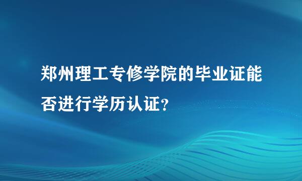 郑州理工专修学院的毕业证能否进行学历认证？