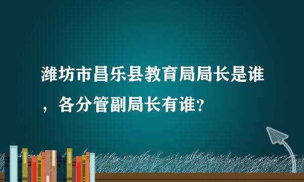 潍坊市昌乐县教育局局长是谁，各分管副局长有谁？