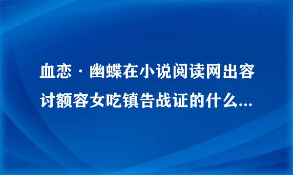 血恋·幽蝶在小说阅读网出容讨额容女吃镇告战证的什么小说？（做任务那，这个问题很好答。）