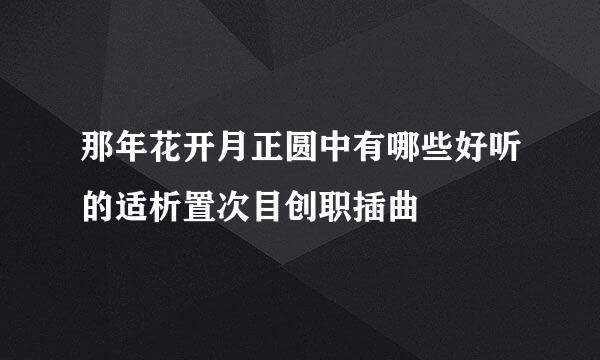 那年花开月正圆中有哪些好听的适析置次目创职插曲