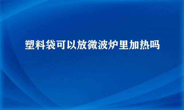 塑料袋可以放微波炉里加热吗