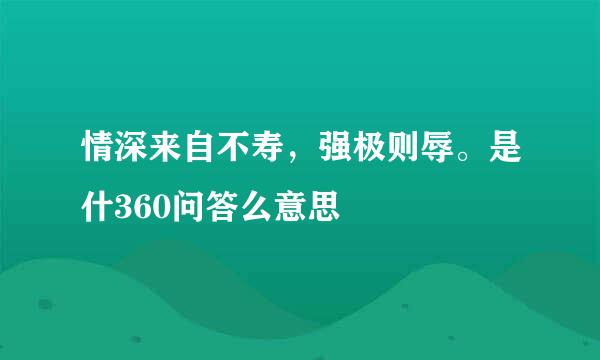 情深来自不寿，强极则辱。是什360问答么意思