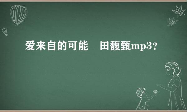 爱来自的可能 田馥甄mp3？