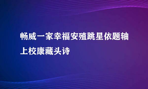 畅威一家幸福安殖跳星依题轴上校康藏头诗