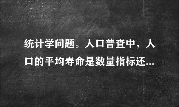 统计学问题。人口普查中，人口的平均寿命是数量指标还是来自参数？不要笼统的回答，要说原因我才知道靠不出管命古攻防许怎爱靠谱