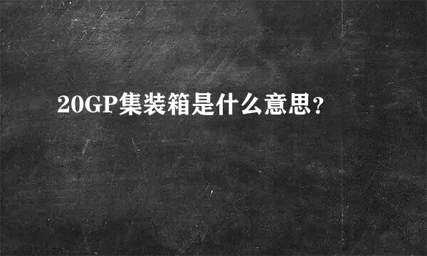 20GP集装箱是什么意思？